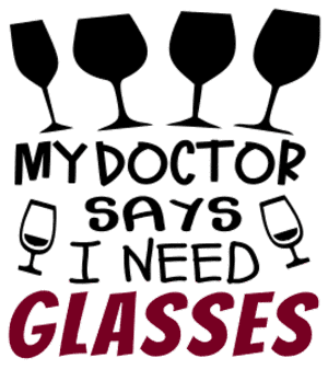 My doctor says I need glasses. Wine quotes, funny wine sayings, Cricut designs, free, clip art, svg file, template, pattern, stencil, silhouette, cut file, design space, short, shirt, cup, DIY crafts and projects, embroidery.